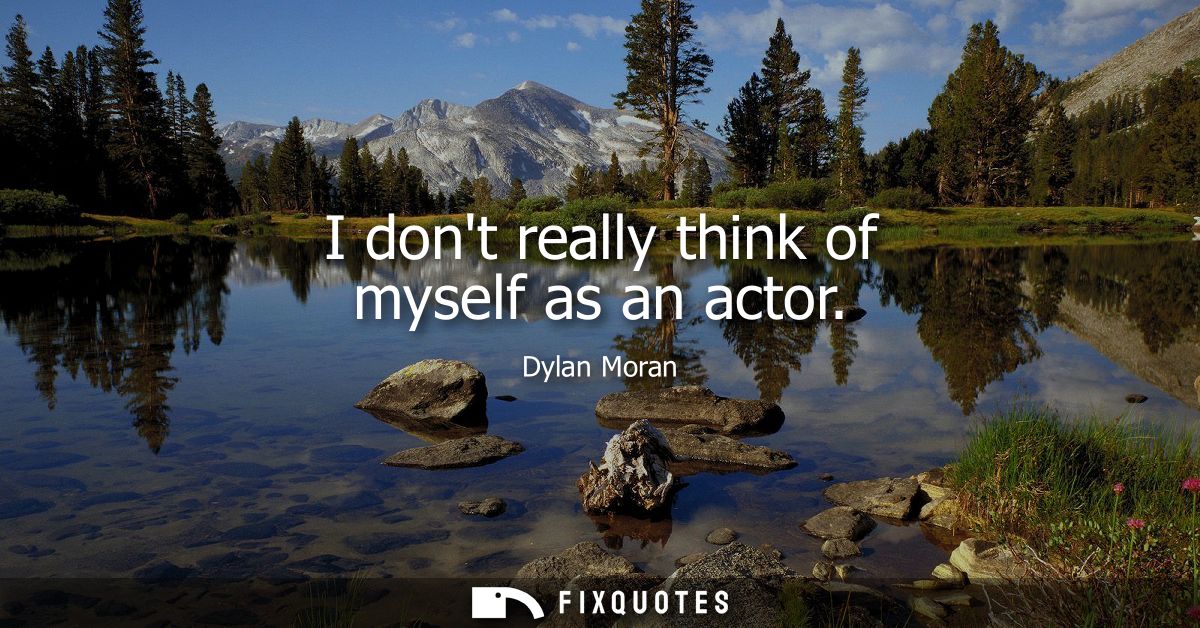 I dont really think of myself as an actor
