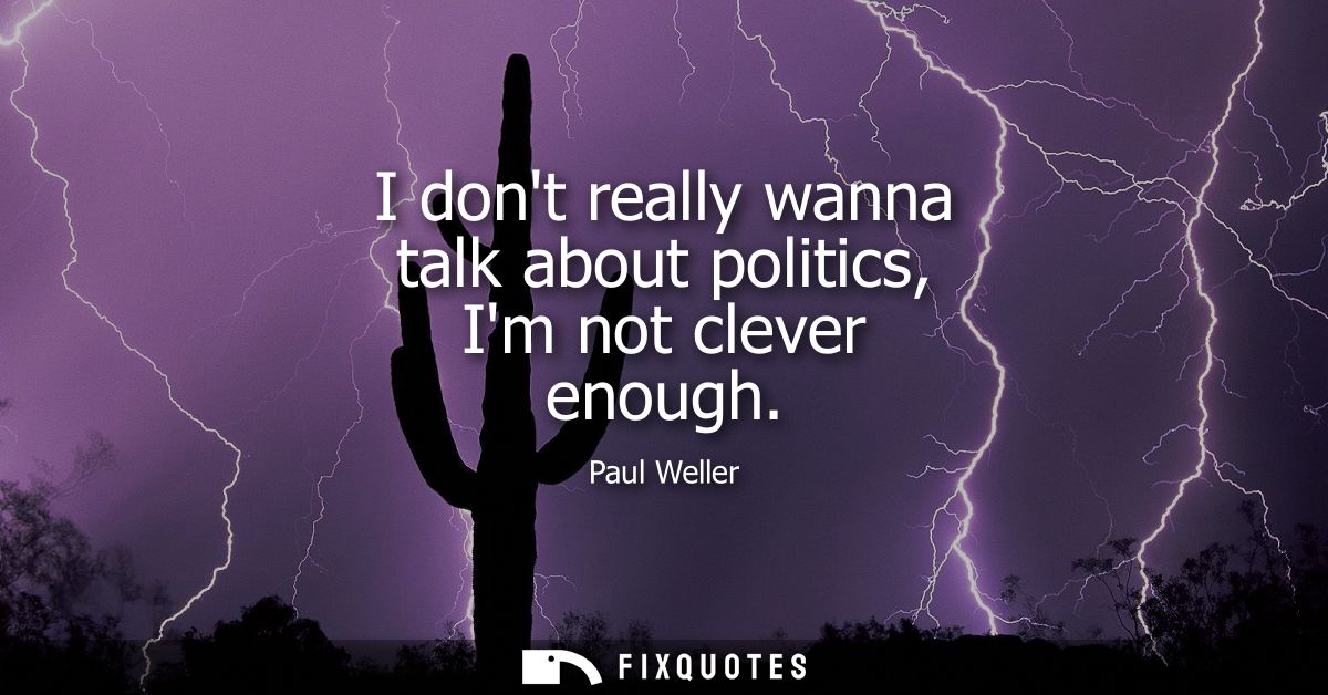 I dont really wanna talk about politics, Im not clever enough