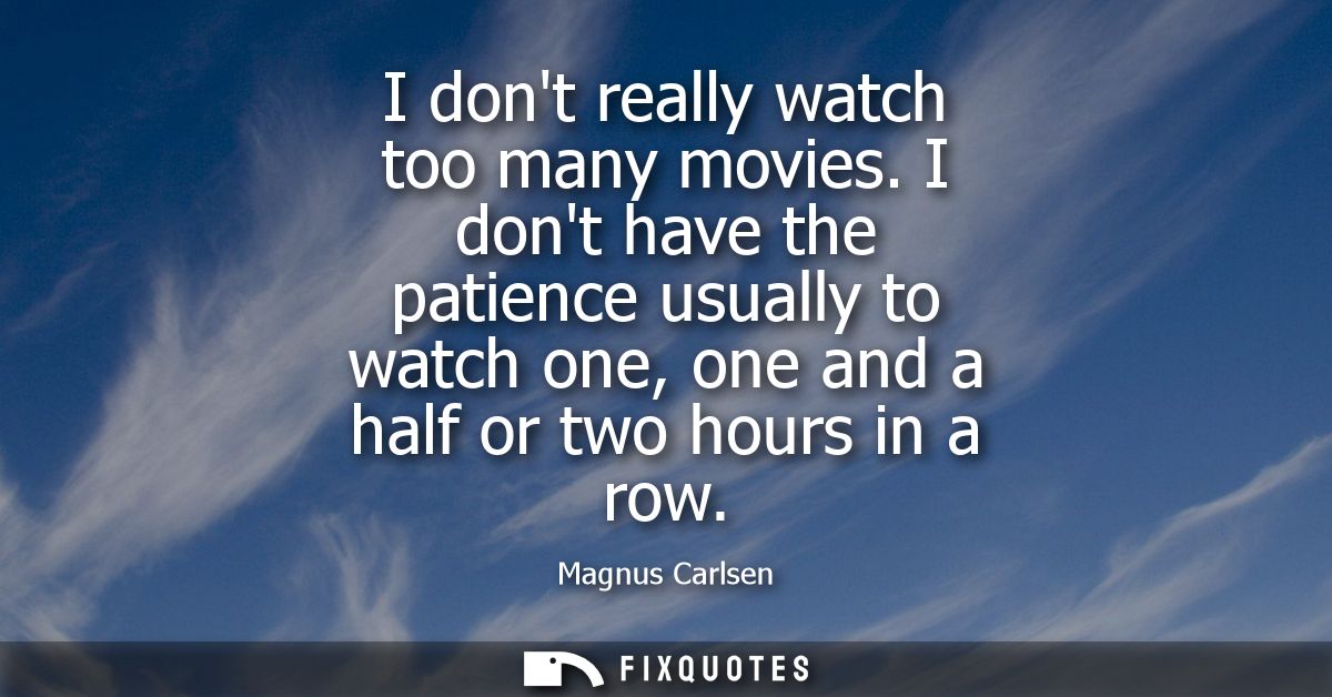 I dont really watch too many movies. I dont have the patience usually to watch one, one and a half or two hours in a row