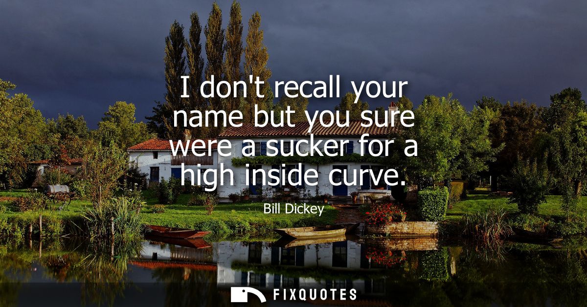 I dont recall your name but you sure were a sucker for a high inside curve