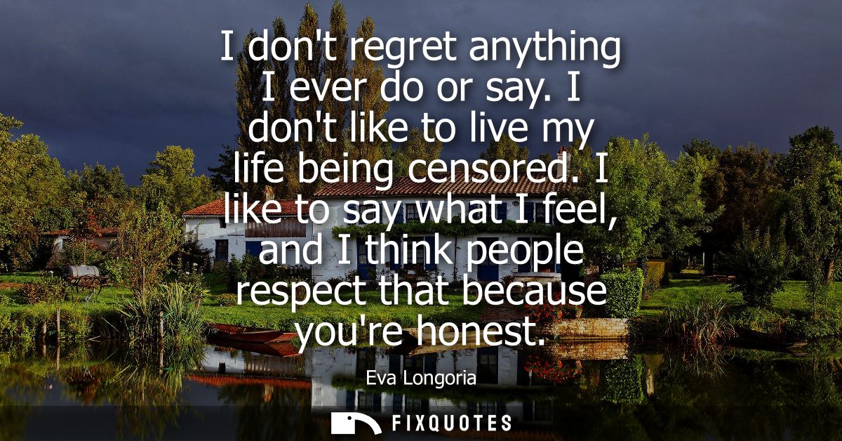 I dont regret anything I ever do or say. I dont like to live my life being censored. I like to say what I feel, and I th