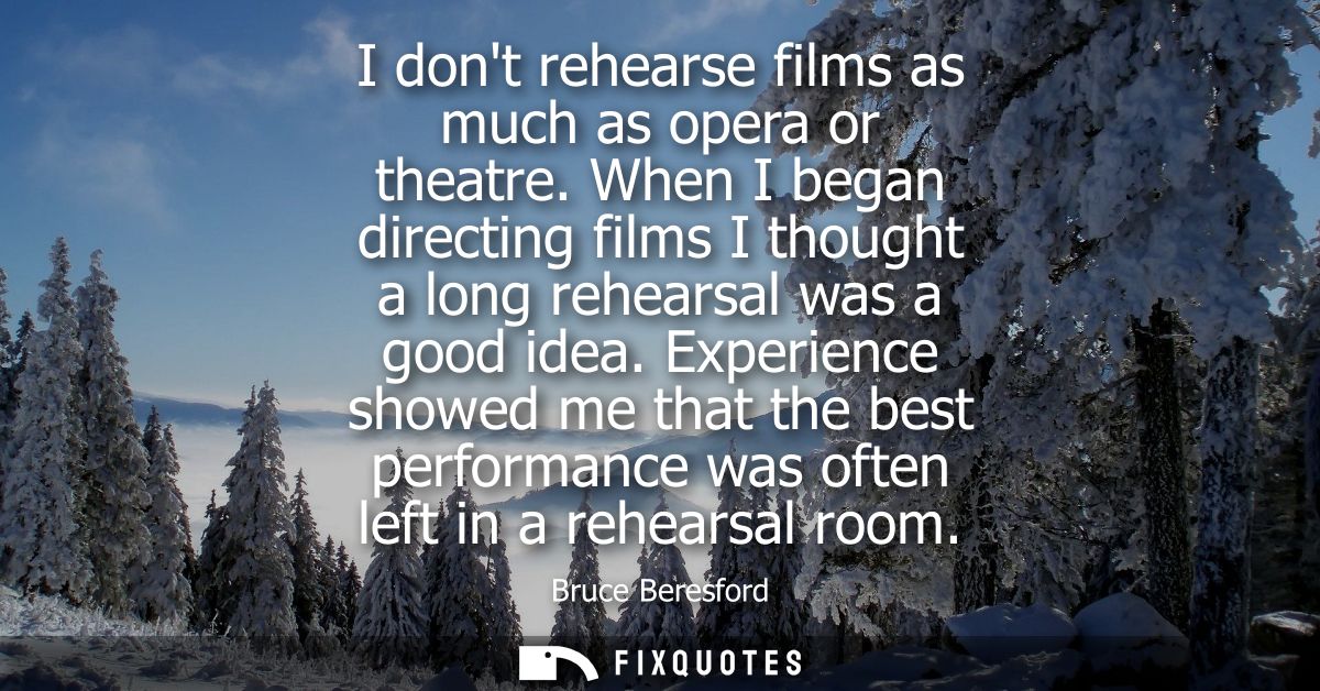 I dont rehearse films as much as opera or theatre. When I began directing films I thought a long rehearsal was a good id