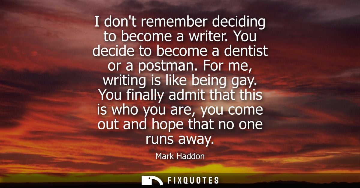 I dont remember deciding to become a writer. You decide to become a dentist or a postman. For me, writing is like being 