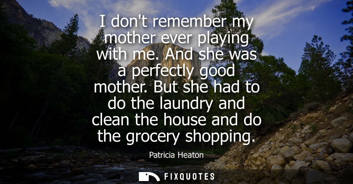 I dont remember my mother ever playing with me. And she was a perfectly good mother. But she had to do the laundry and c