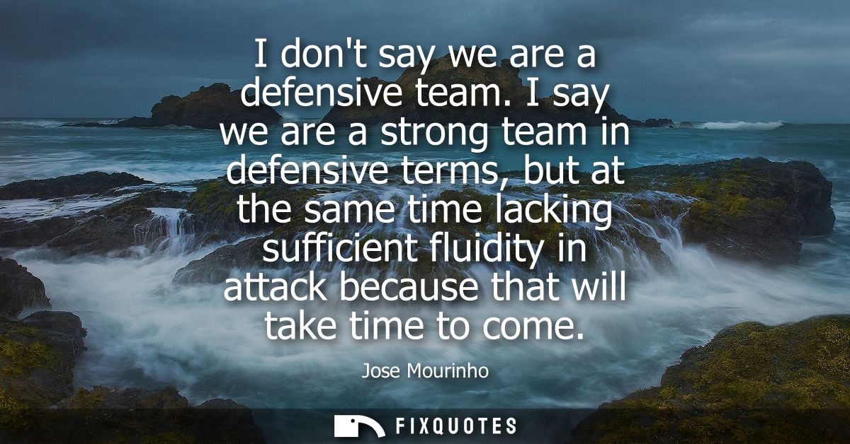 I dont say we are a defensive team. I say we are a strong team in defensive terms, but at the same time lacking sufficie