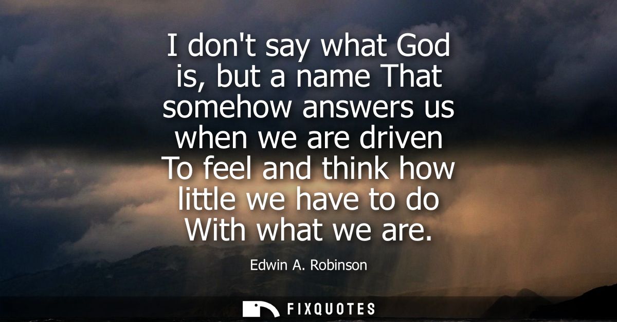 I dont say what God is, but a name That somehow answers us when we are driven To feel and think how little we have to do