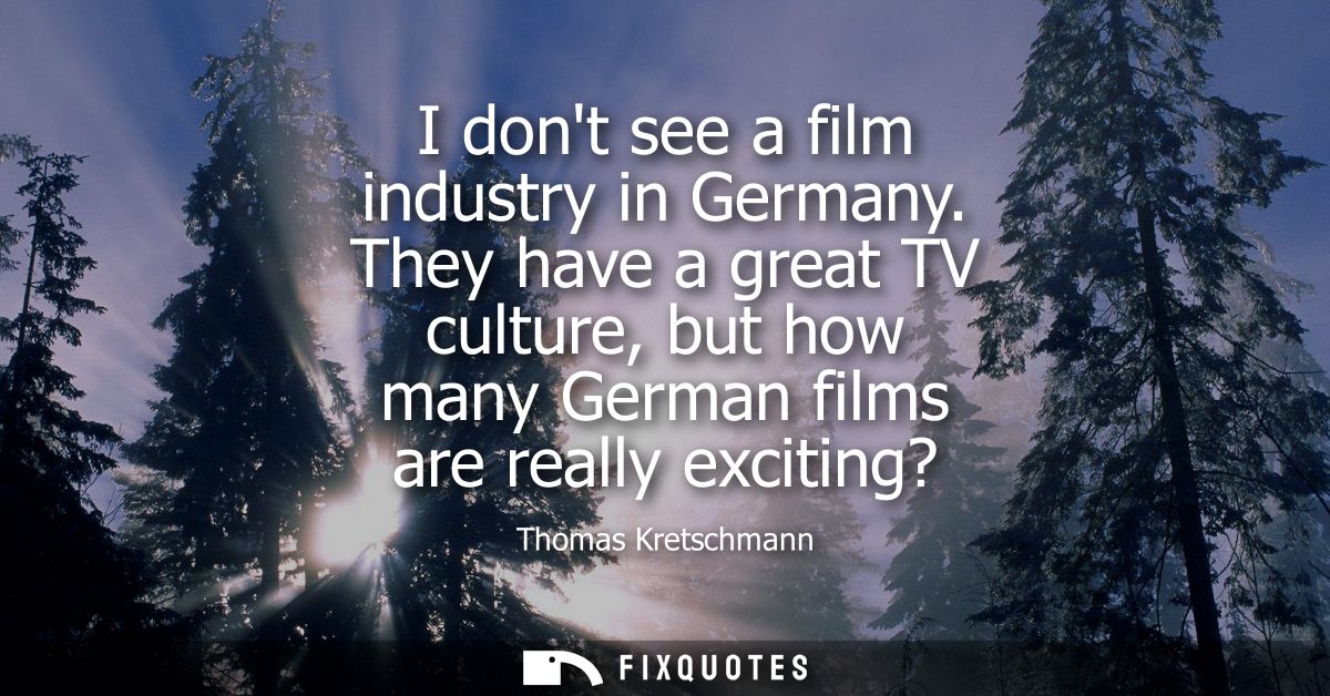 I dont see a film industry in Germany. They have a great TV culture, but how many German films are really exciting?
