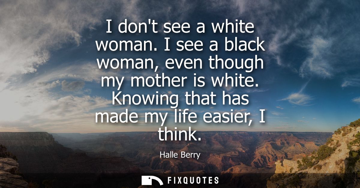 I dont see a white woman. I see a black woman, even though my mother is white. Knowing that has made my life easier, I t