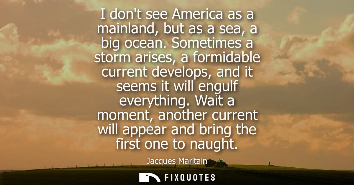 I dont see America as a mainland, but as a sea, a big ocean. Sometimes a storm arises, a formidable current develops, an