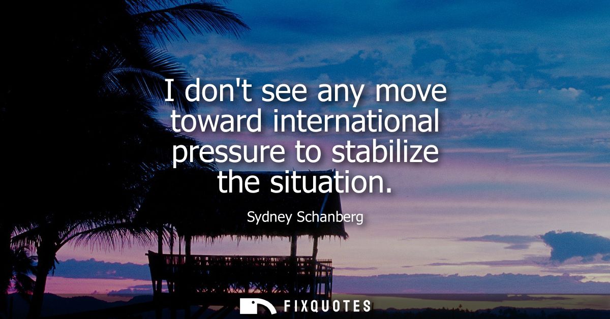 I dont see any move toward international pressure to stabilize the situation