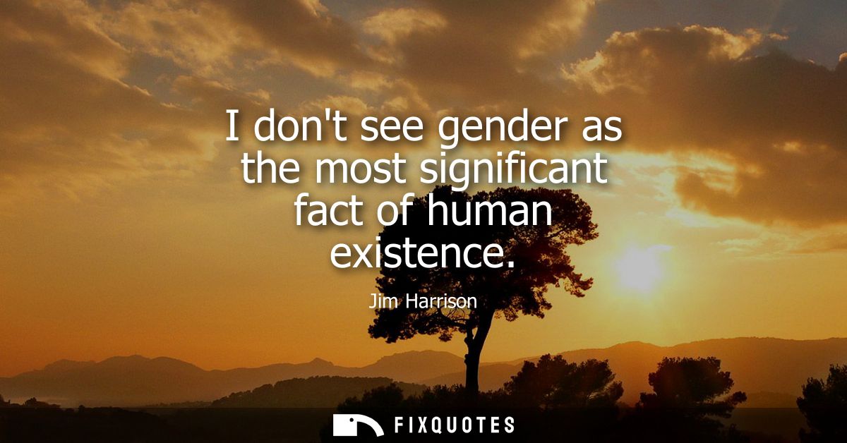I dont see gender as the most significant fact of human existence
