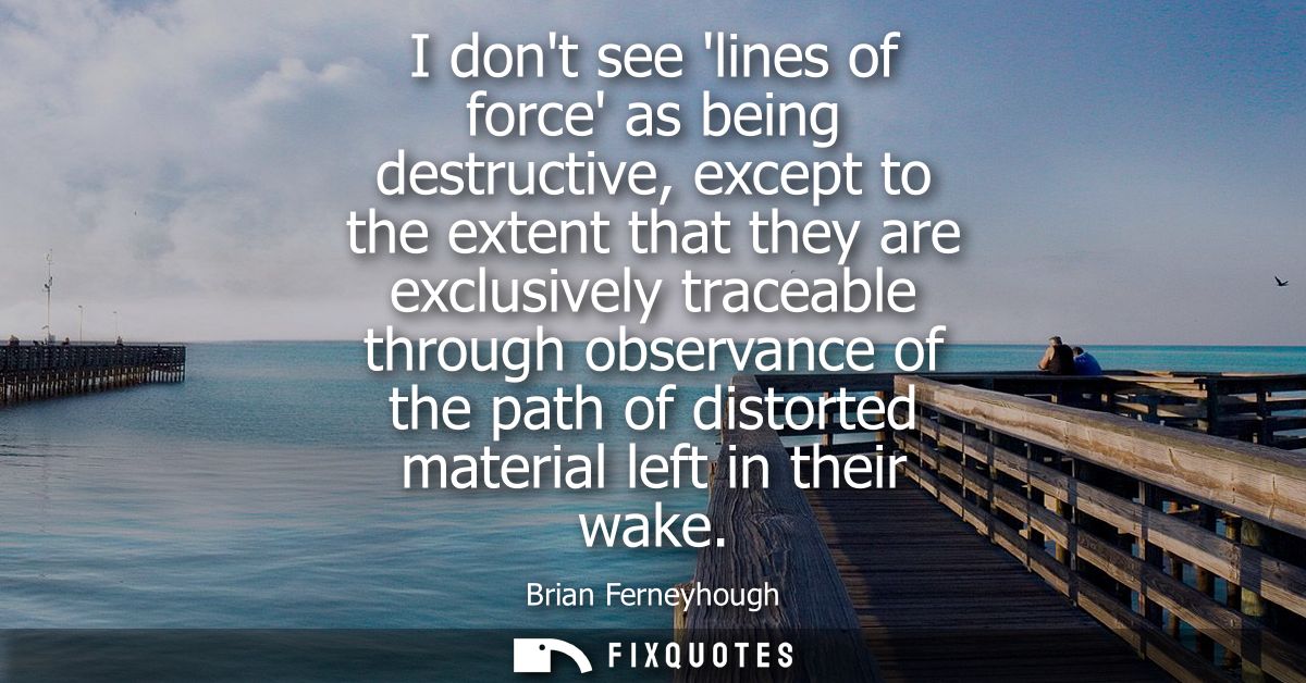 I dont see lines of force as being destructive, except to the extent that they are exclusively traceable through observa