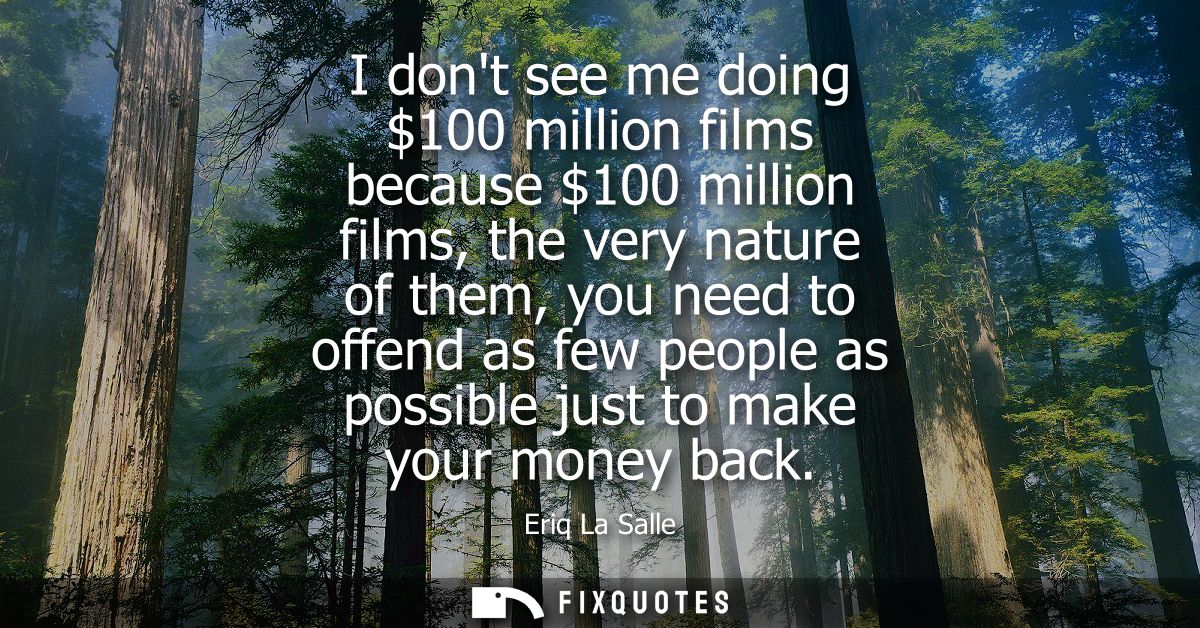 I dont see me doing 100 million films because 100 million films, the very nature of them, you need to offend as few peop