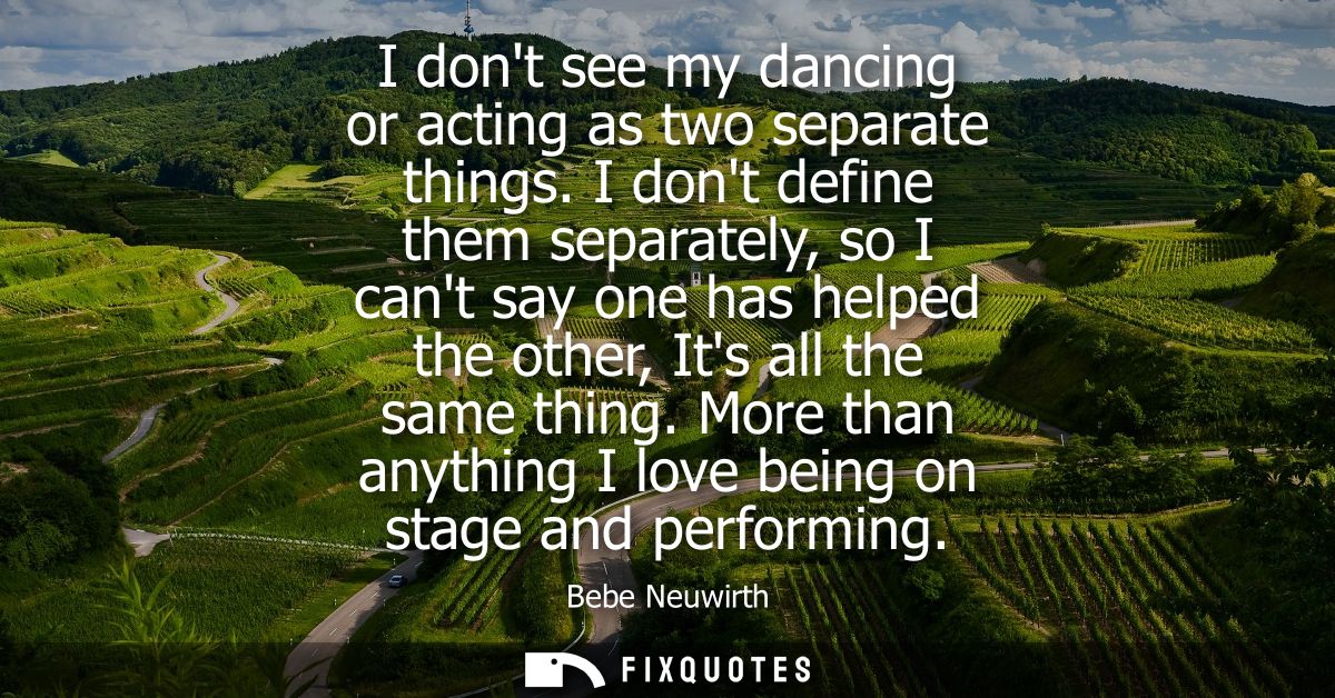 I dont see my dancing or acting as two separate things. I dont define them separately, so I cant say one has helped the 