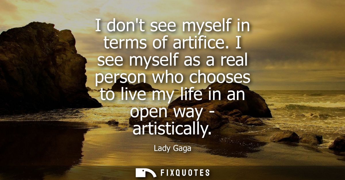 I dont see myself in terms of artifice. I see myself as a real person who chooses to live my life in an open way - artis