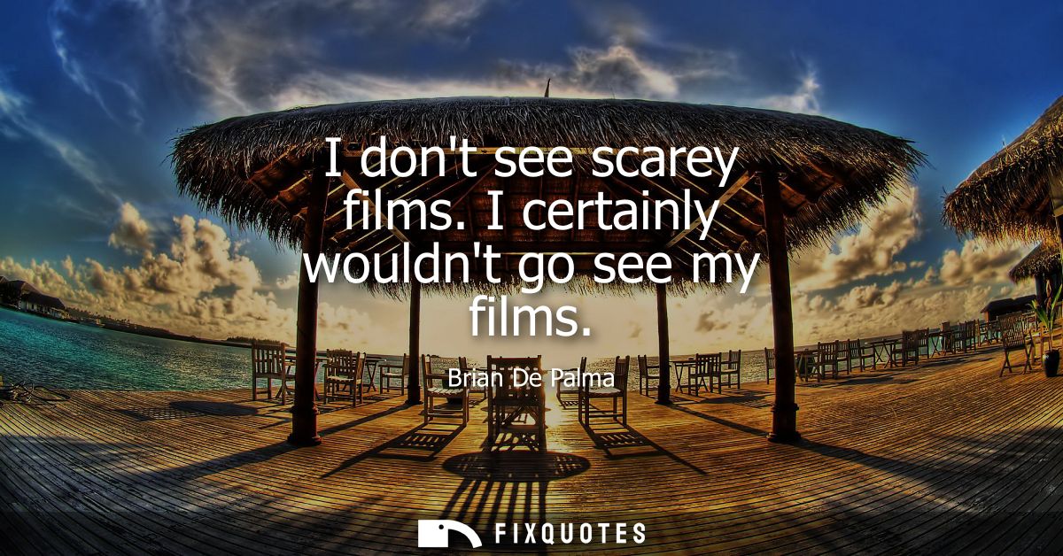I dont see scarey films. I certainly wouldnt go see my films