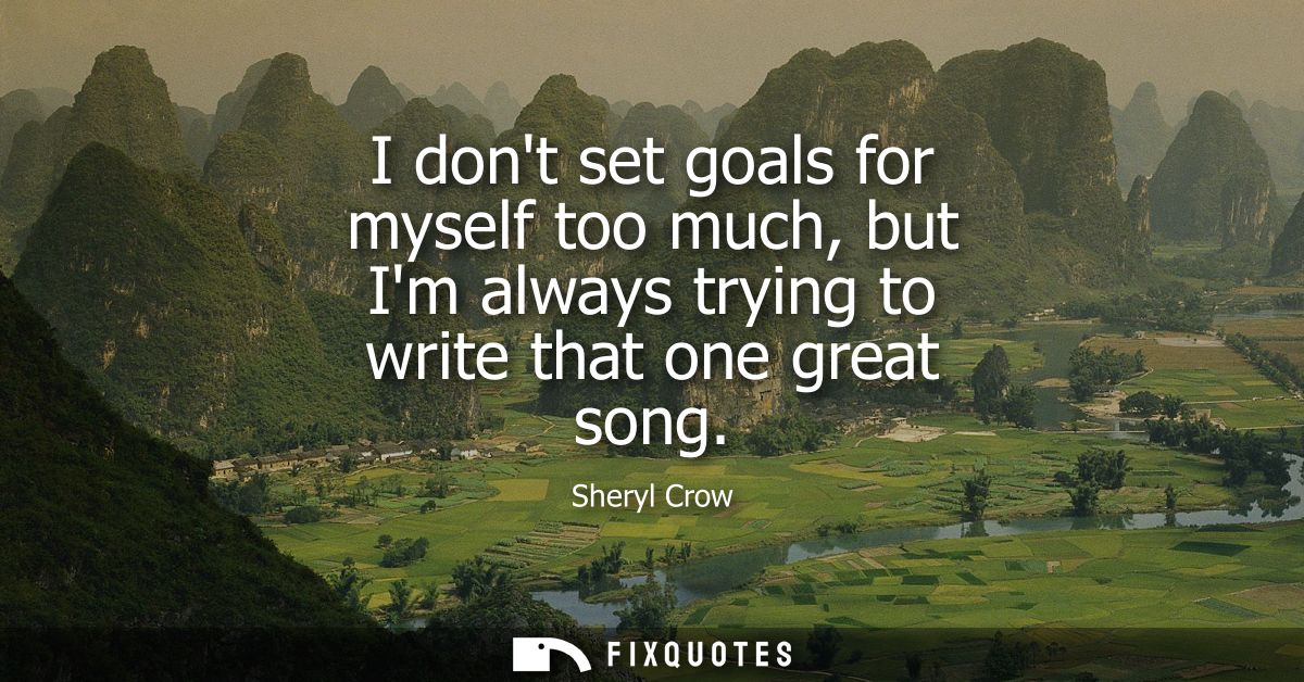 I dont set goals for myself too much, but Im always trying to write that one great song