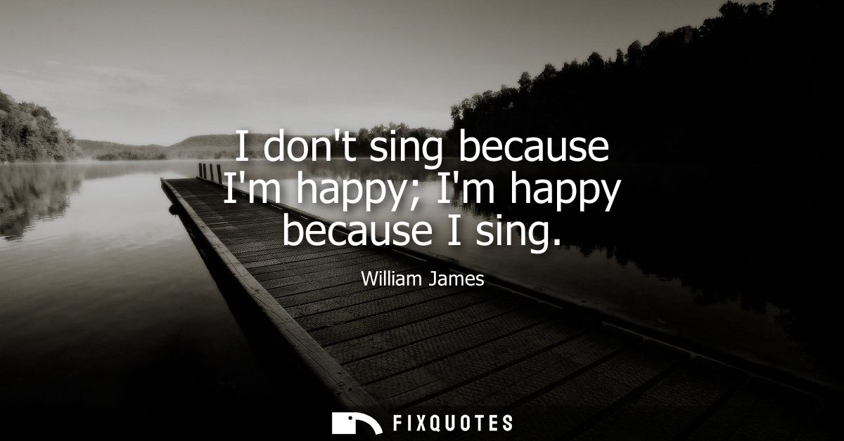 I dont sing because Im happy Im happy because I sing