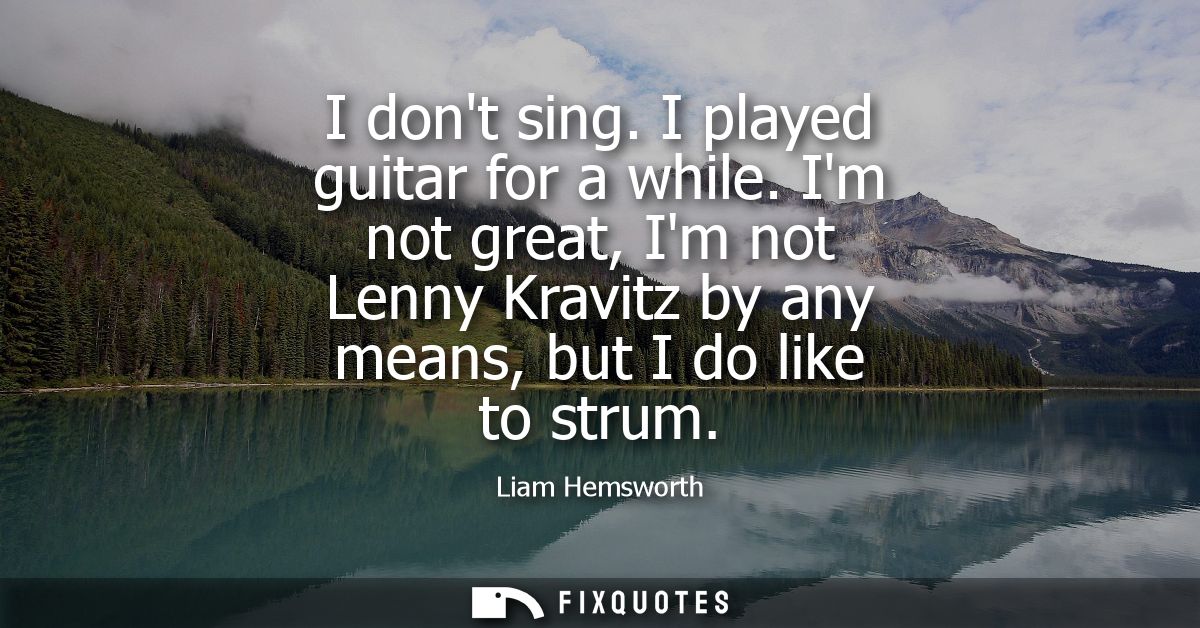 I dont sing. I played guitar for a while. Im not great, Im not Lenny Kravitz by any means, but I do like to strum