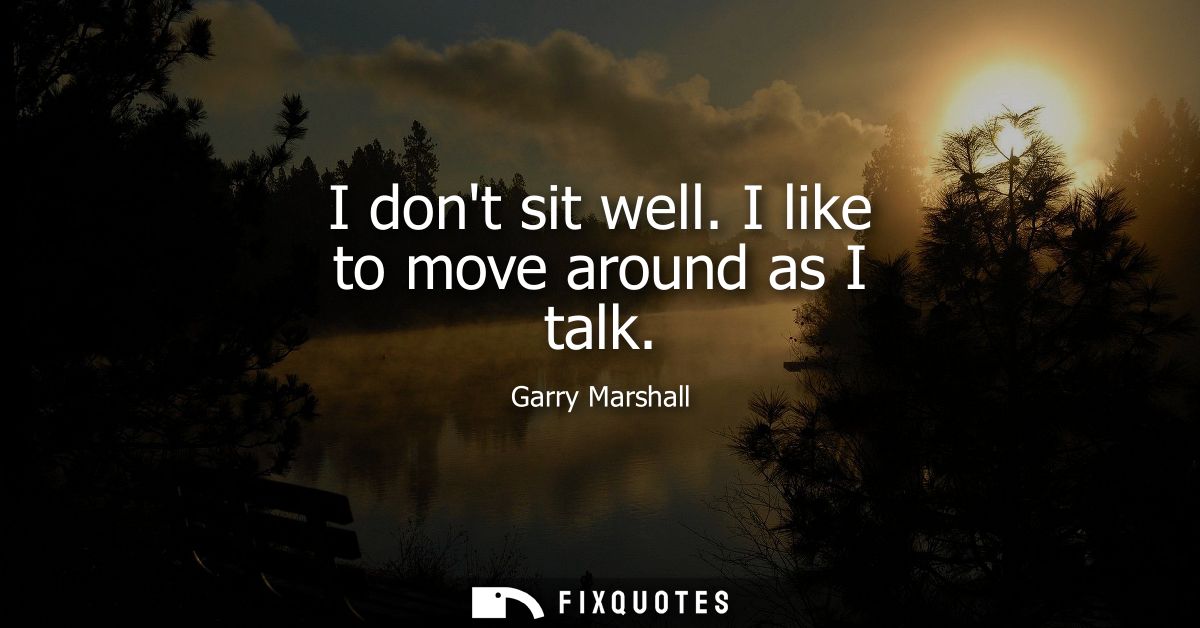 I dont sit well. I like to move around as I talk