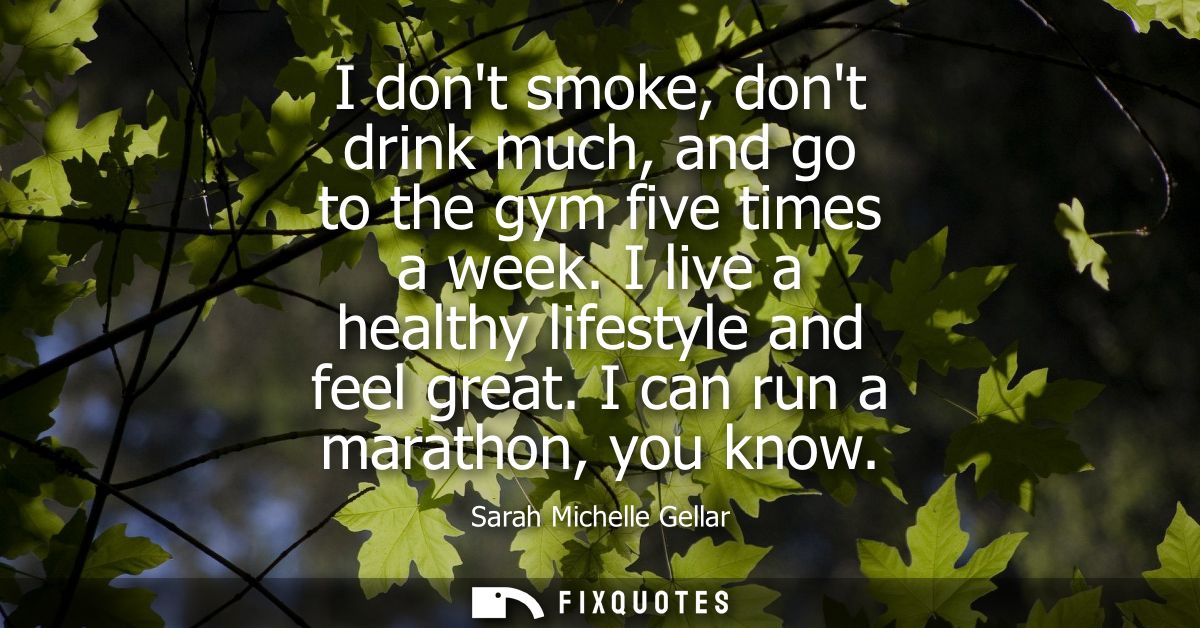 I dont smoke, dont drink much, and go to the gym five times a week. I live a healthy lifestyle and feel great. I can run