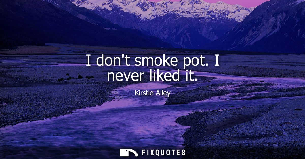 I dont smoke pot. I never liked it