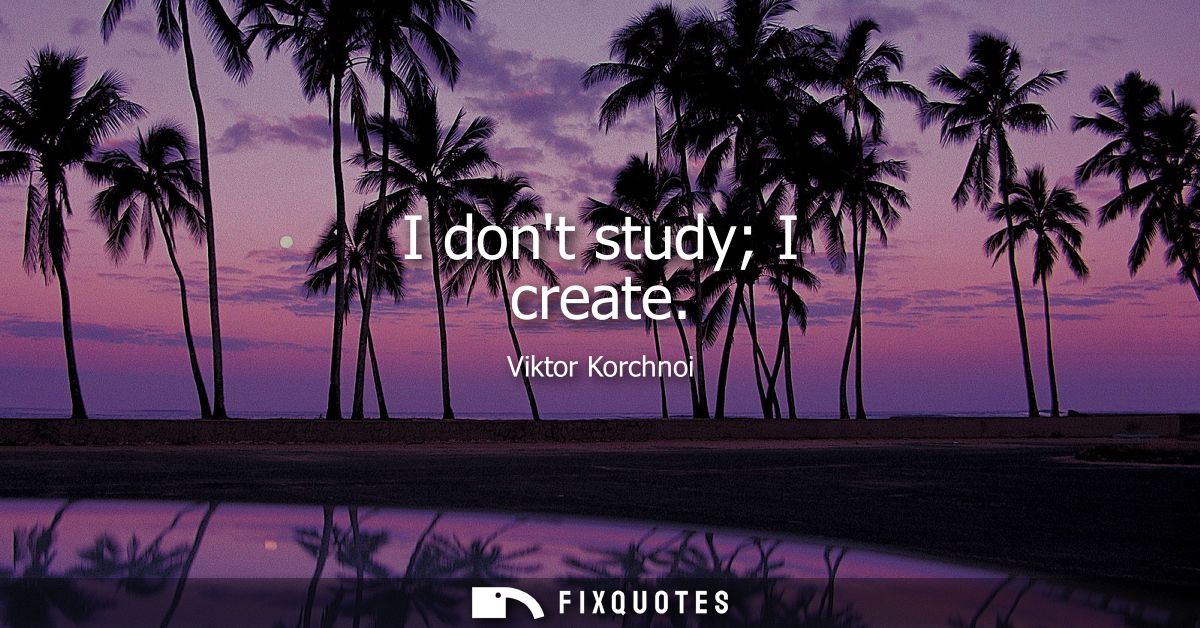 I dont study I create