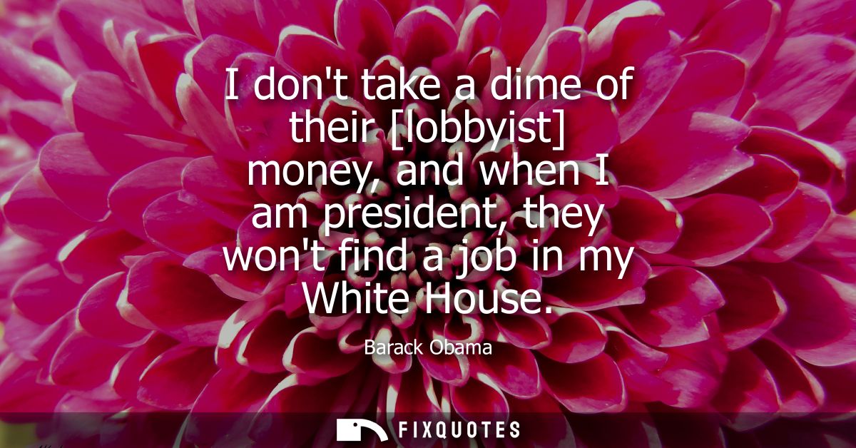I dont take a dime of their [lobbyist] money, and when I am president, they wont find a job in my White House