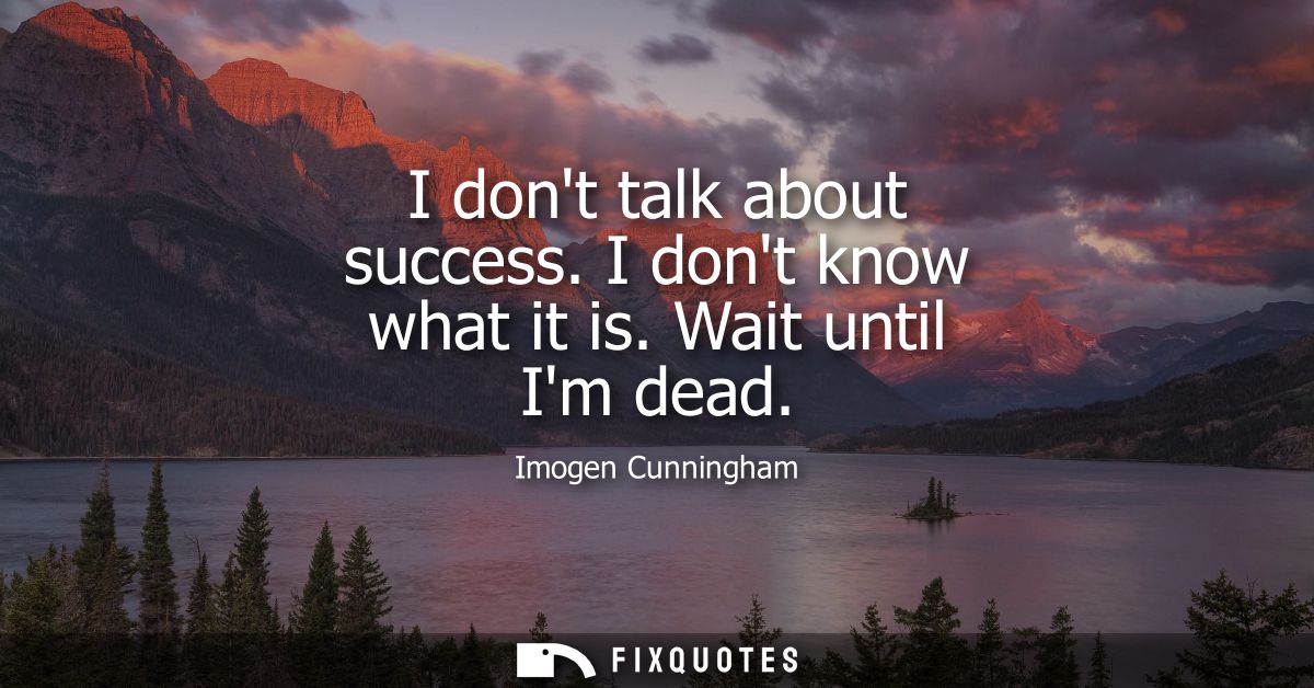 I dont talk about success. I dont know what it is. Wait until Im dead