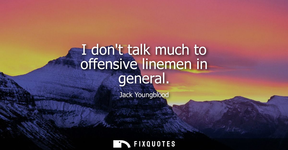 I dont talk much to offensive linemen in general