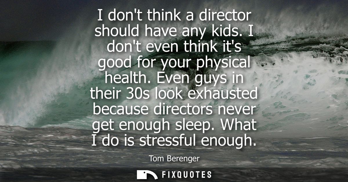 I dont think a director should have any kids. I dont even think its good for your physical health. Even guys in their 30