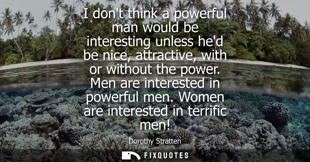 I dont think a powerful man would be interesting unless hed be nice, attractive, with or without the power. Men are inte
