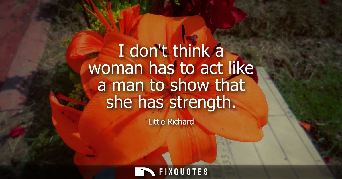 I dont think a woman has to act like a man to show that she has strength