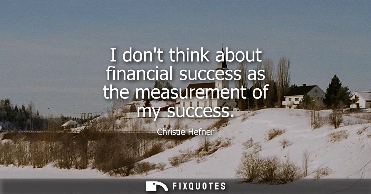 I dont think about financial success as the measurement of my success