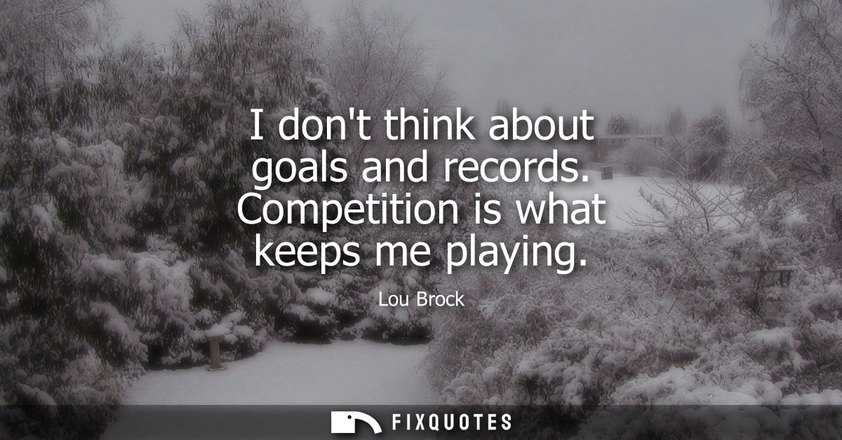 I dont think about goals and records. Competition is what keeps me playing