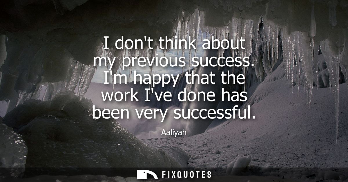 I dont think about my previous success. Im happy that the work Ive done has been very successful