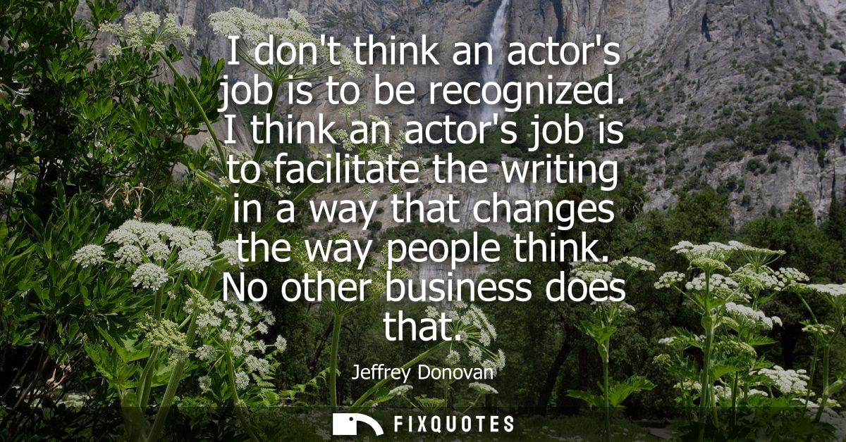 I dont think an actors job is to be recognized. I think an actors job is to facilitate the writing in a way that changes
