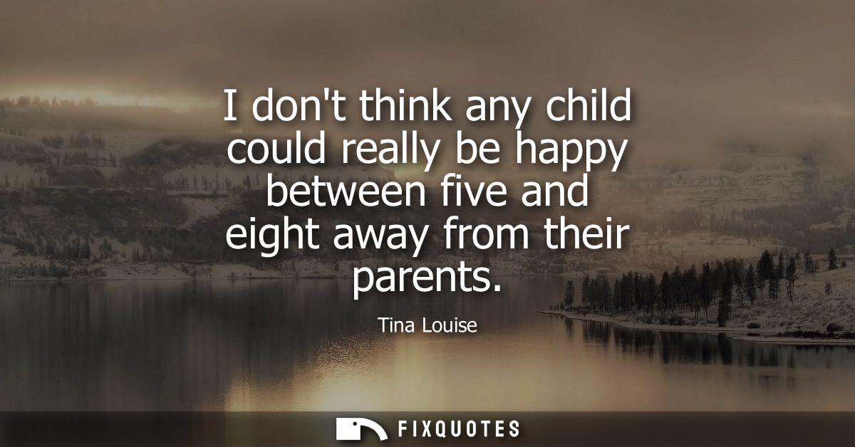 I dont think any child could really be happy between five and eight away from their parents