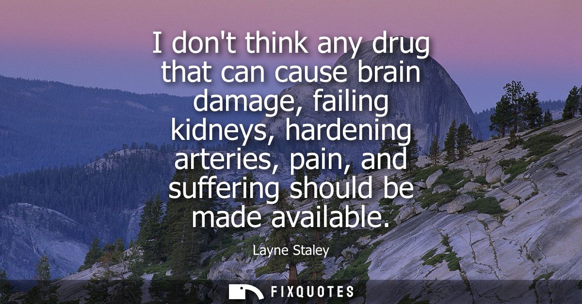 I dont think any drug that can cause brain damage, failing kidneys, hardening arteries, pain, and suffering should be ma