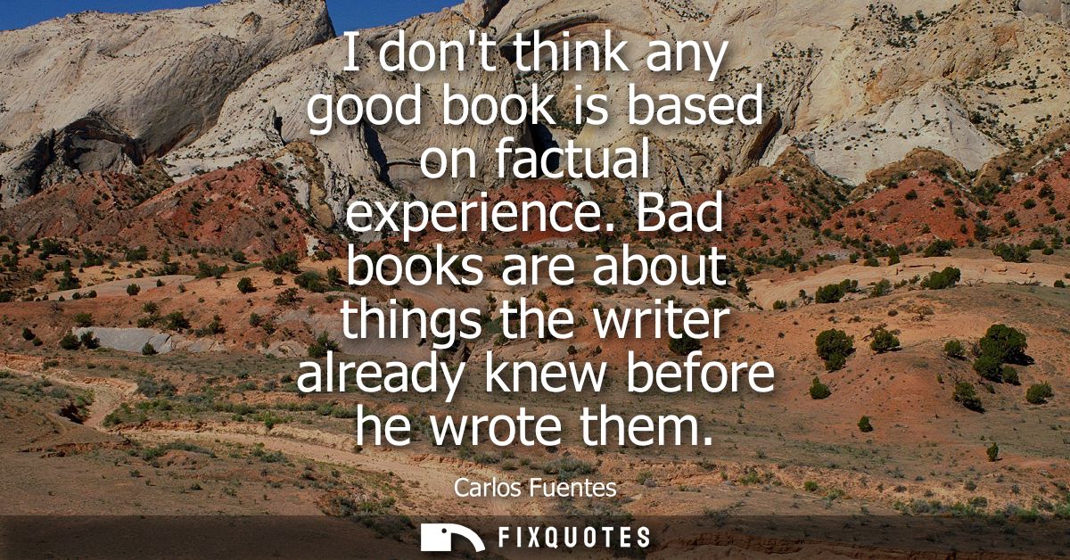 I dont think any good book is based on factual experience. Bad books are about things the writer already knew before he 