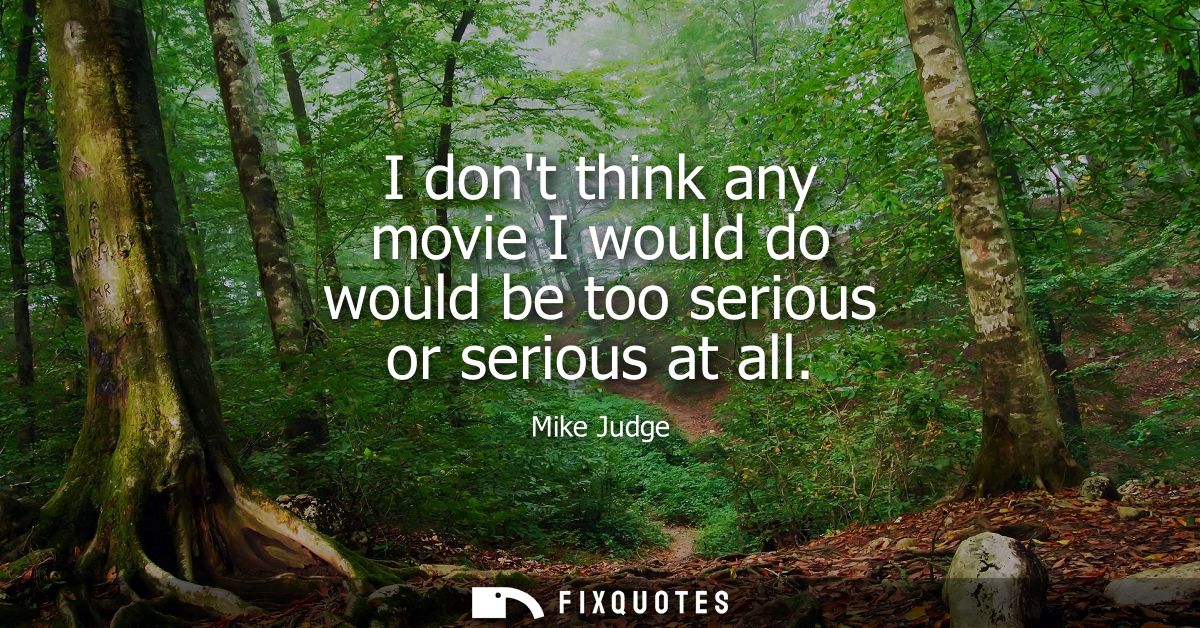I dont think any movie I would do would be too serious or serious at all
