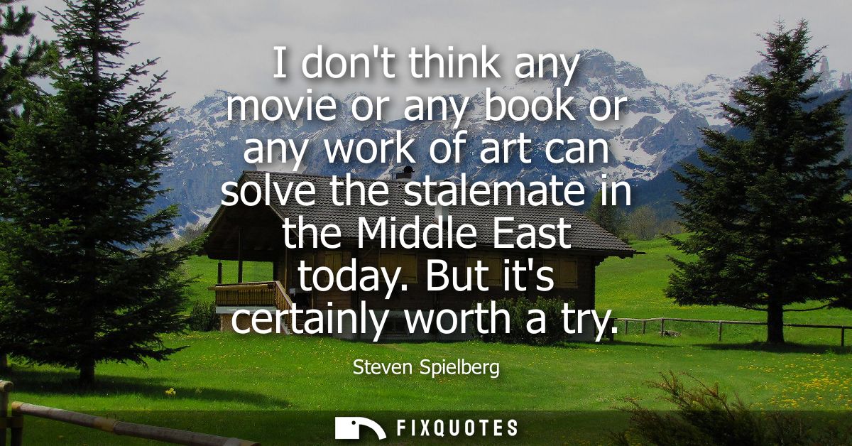 I dont think any movie or any book or any work of art can solve the stalemate in the Middle East today. But its certainl