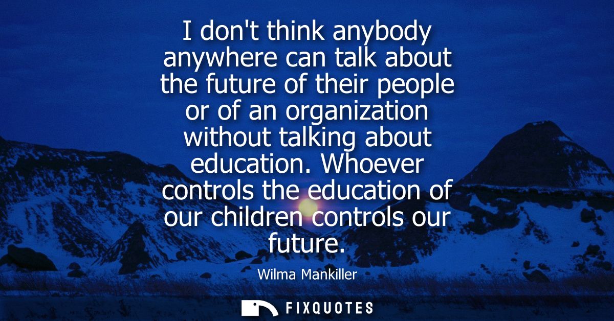 I dont think anybody anywhere can talk about the future of their people or of an organization without talking about educ