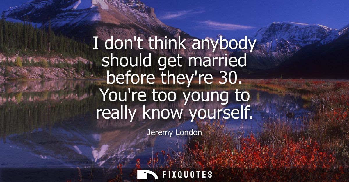 I dont think anybody should get married before theyre 30. Youre too young to really know yourself