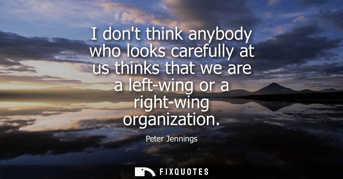 I dont think anybody who looks carefully at us thinks that we are a left-wing or a right-wing organization