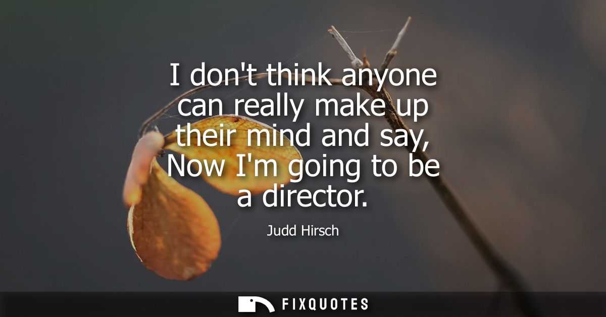 I dont think anyone can really make up their mind and say, Now Im going to be a director