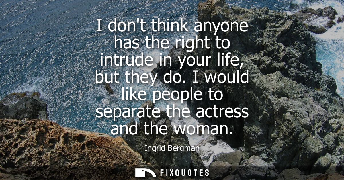 I dont think anyone has the right to intrude in your life, but they do. I would like people to separate the actress and 