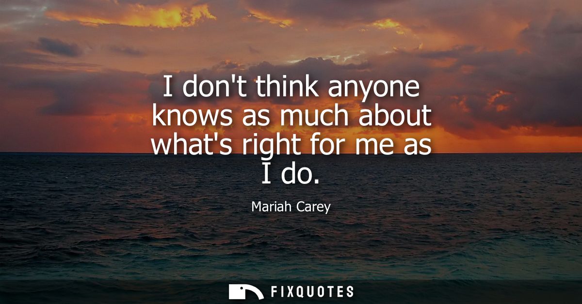 I dont think anyone knows as much about whats right for me as I do