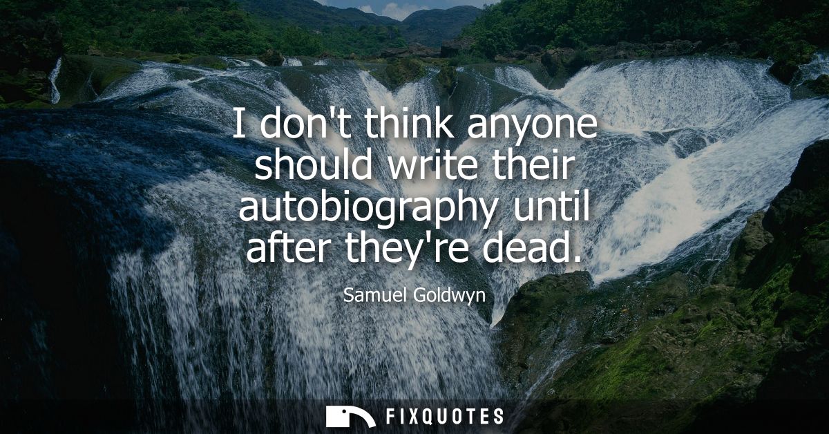 I dont think anyone should write their autobiography until after theyre dead