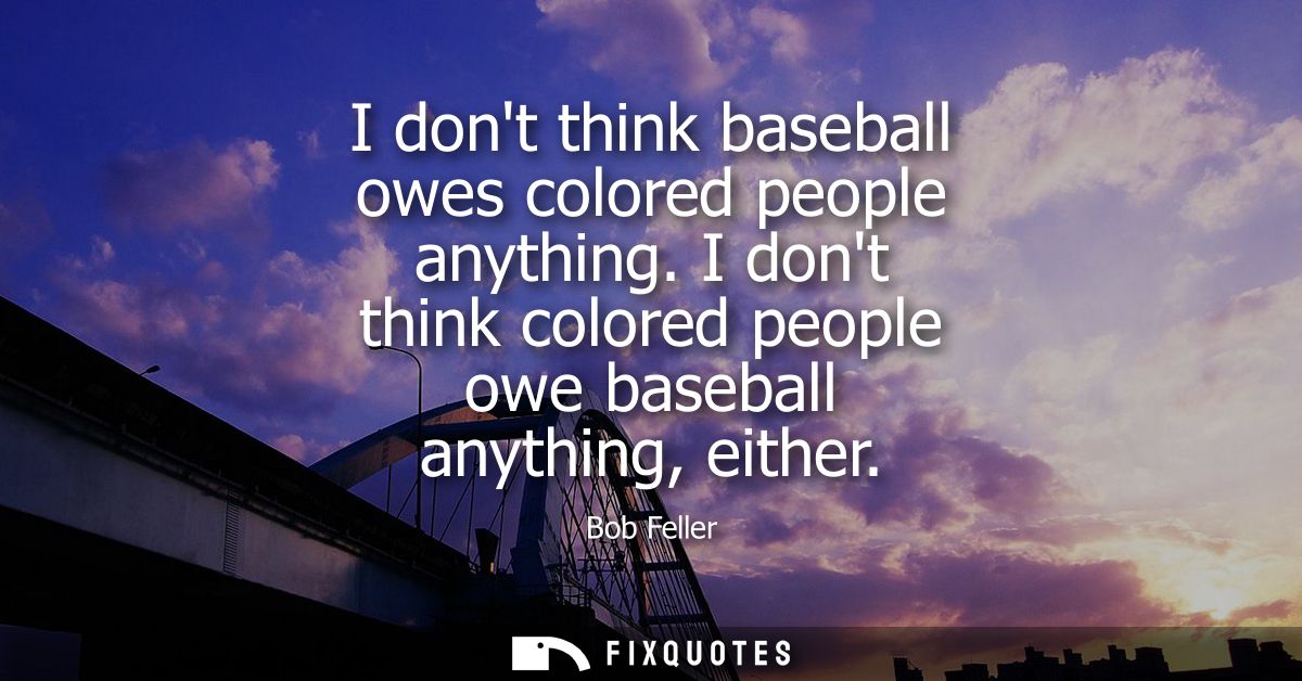I dont think baseball owes colored people anything. I dont think colored people owe baseball anything, either